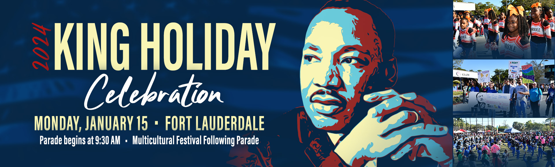 2024 King Holiday Celebration. Monday, January 15, Fort Lauderdale. Parade begins at 9:30 AM. Multicultural festival following parade.