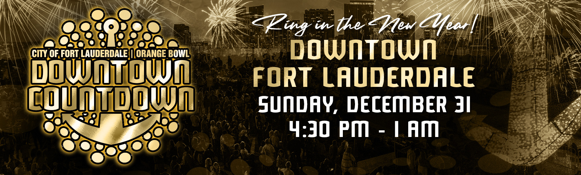 City of Fort Lauderdale Orange Bowl Downtown Countdown. Ring in the new year. Downtown Fort Lauderdale. December 31. 4:30 PM to 1 AM. Gold and black ball against a city skyline done in black and gold design. 